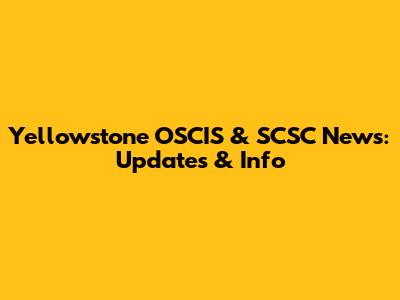 Yellowstone OSCIS & SCSC News: Updates & Info