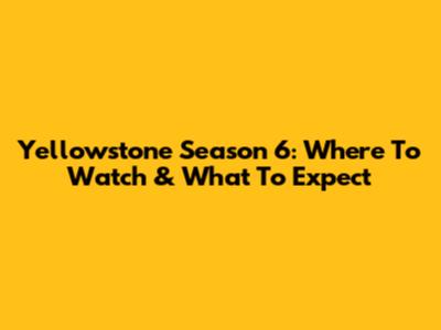 Yellowstone Season 6: Where To Watch & What To Expect