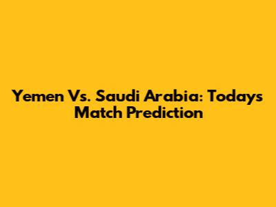 Yemen Vs. Saudi Arabia: Today's Match Prediction