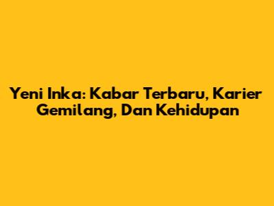 Yeni Inka: Kabar Terbaru, Karier Gemilang, Dan Kehidupan
