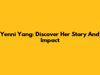 Yenni Yang: Discover Her Story And Impact