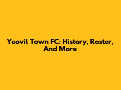 Yeovil Town FC: History, Roster, And More