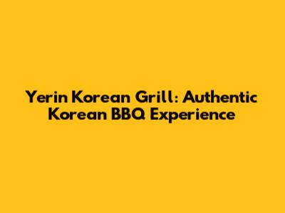 Yerin Korean Grill: Authentic Korean BBQ Experience