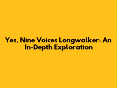 Yes, Nine Voices Longwalker: An In-Depth Exploration