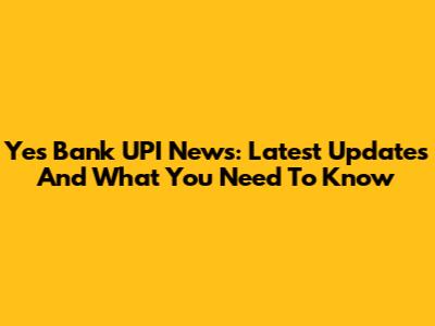 Yes Bank UPI News: Latest Updates And What You Need To Know