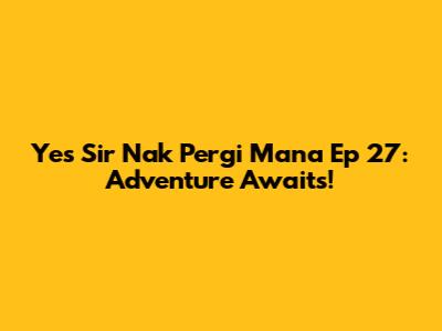 Yes Sir Nak Pergi Mana Ep 27: Adventure Awaits!