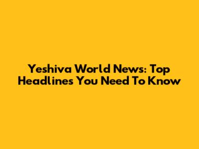 Yeshiva World News: Top Headlines You Need To Know