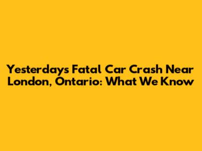 Yesterday's Fatal Car Crash Near London, Ontario: What We Know