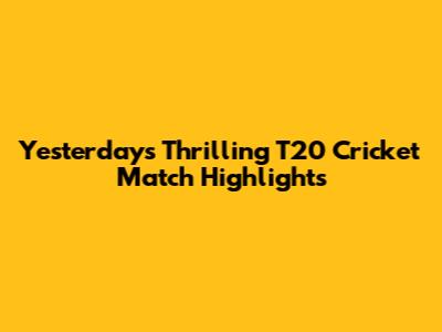 Yesterday's Thrilling T20 Cricket Match Highlights