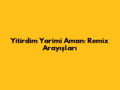Yitirdim Yarimi Aman: Remix Arayışları