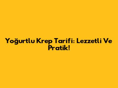 Yoğurtlu Krep Tarifi: Lezzetli Ve Pratik!