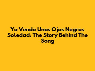 Yo Vendo Unos Ojos Negros Soledad: The Story Behind The Song