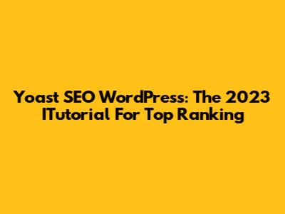 Yoast SEO WordPress: The 2023 ITutorial For Top Ranking