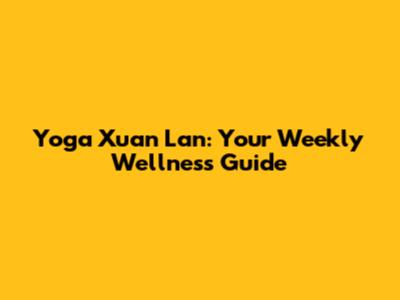 Yoga Xuan Lan: Your Weekly Wellness Guide