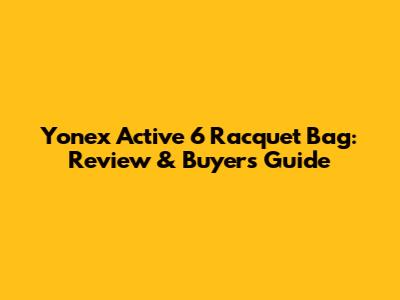Yonex Active 6 Racquet Bag: Review & Buyer's Guide