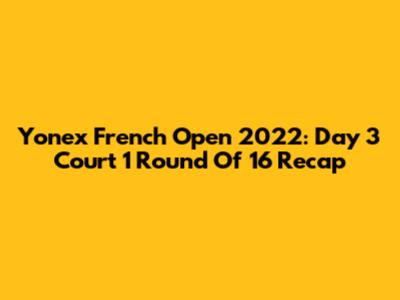 Yonex French Open 2022: Day 3 Court 1 Round Of 16 Recap