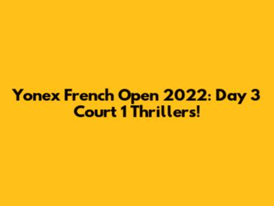 Yonex French Open 2022: Day 3 Court 1 Thrillers!