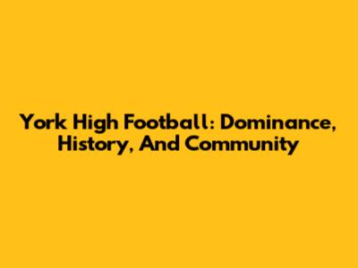 York High Football: Dominance, History, And Community