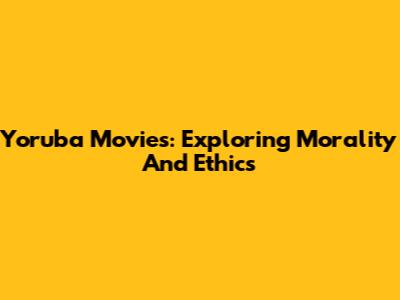 Yoruba Movies: Exploring Morality And Ethics
