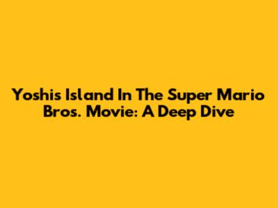 Yoshi's Island In The Super Mario Bros. Movie: A Deep Dive