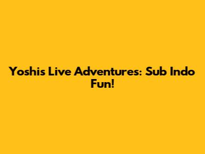 Yoshi's Live Adventures: Sub Indo Fun!