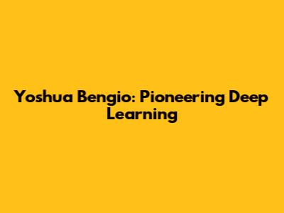 Yoshua Bengio: Pioneering Deep Learning