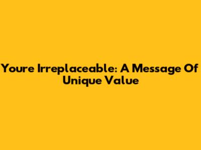You're Irreplaceable: A Message Of Unique Value