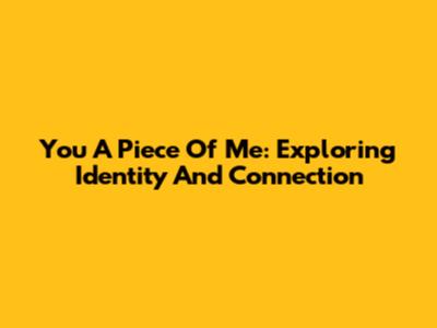You A Piece Of Me: Exploring Identity And Connection