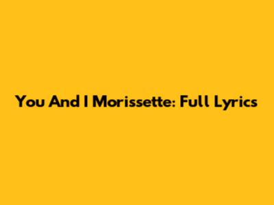 You And I Morissette: Full Lyrics