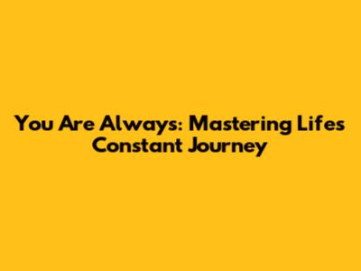 You Are Always: Mastering Life's Constant Journey