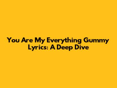 You Are My Everything Gummy Lyrics: A Deep Dive