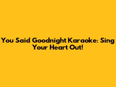 You Said Goodnight Karaoke: Sing Your Heart Out!