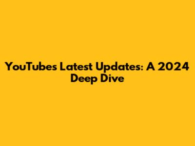 YouTube's Latest Updates: A 2024 Deep Dive