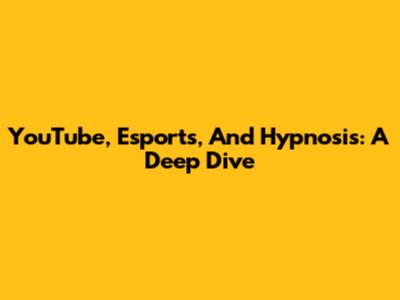 YouTube, Esports, And Hypnosis: A Deep Dive
