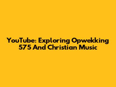 YouTube: Exploring Opwekking 575 And Christian Music