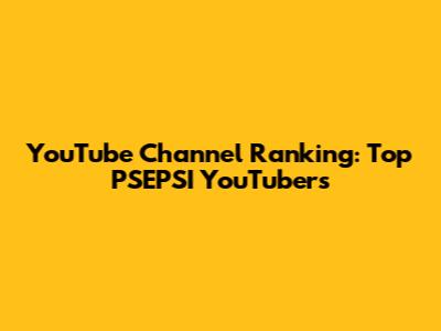 YouTube Channel Ranking: Top PSEPSI YouTubers