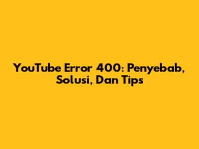 YouTube Error 400: Penyebab, Solusi, Dan Tips