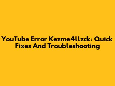 YouTube Error Kezme4llzck: Quick Fixes And Troubleshooting