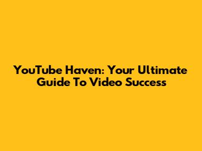 YouTube Haven: Your Ultimate Guide To Video Success