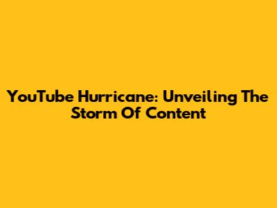 YouTube Hurricane: Unveiling The Storm Of Content