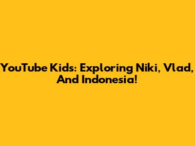 YouTube Kids: Exploring Niki, Vlad, And Indonesia!