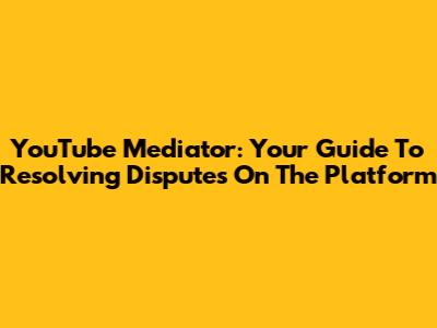 YouTube Mediator: Your Guide To Resolving Disputes On The Platform