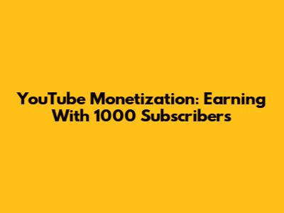 YouTube Monetization: Earning With 1000 Subscribers