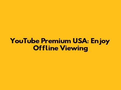 YouTube Premium USA: Enjoy Offline Viewing