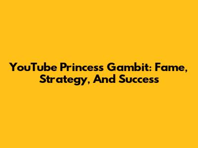 YouTube Princess Gambit: Fame, Strategy, And Success