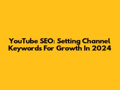 YouTube SEO: Setting Channel Keywords For Growth In 2024