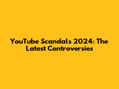 YouTube Scandals 2024: The Latest Controversies