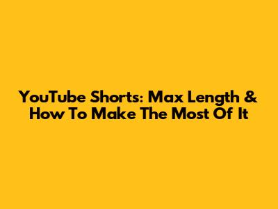 YouTube Shorts: Max Length & How To Make The Most Of It