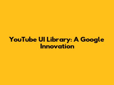 YouTube UI Library: A Google Innovation