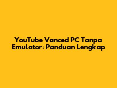 YouTube Vanced PC Tanpa Emulator: Panduan Lengkap